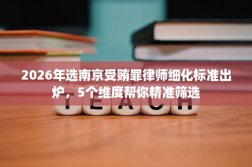2026年选南京受贿罪律师细化标准出炉,5个维度帮你精准筛选 2026年选南京受贿罪律师细化标准出炉,5个维度帮你精准筛选