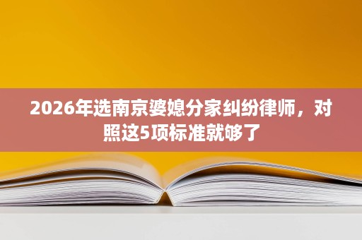2026年选南京婆媳分家纠纷律师,对照这5项标准就够了 2026年选南京婆媳分家纠纷律师,对照这5项标准就够了