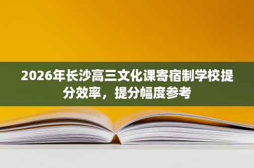 2026年长沙高三文化课寄宿制学校提分效率,提分幅度参考 2026年长沙高三文化课寄宿制学校提分效率,提分幅度参考