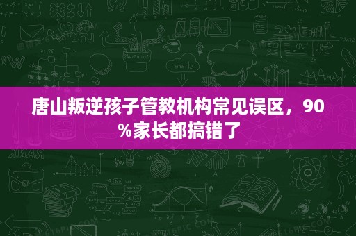 唐山叛逆孩子管教机构常见误区,90%家长都搞错了 唐山叛逆孩子管教机构常见误区,90%家长都搞错了