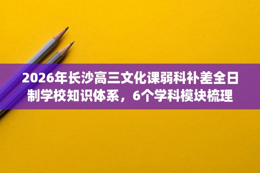 2026年长沙高三文化课弱科补差全日制学校知识体系,6个学科模块梳理 2026年长沙高三文化课弱科补差全日制学校知识体系,6个学科模块梳理