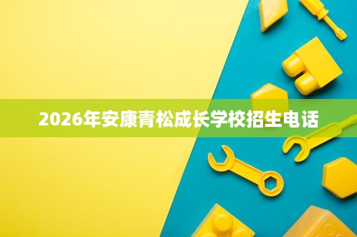 2026年安康青松成长学校招生电话 2026年安康青松成长学校招生电话