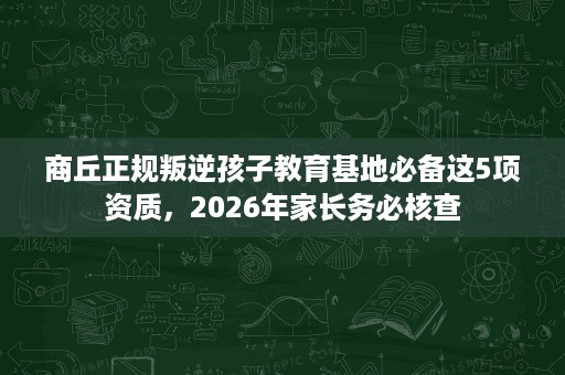 商丘正规叛逆孩子教育基地必备这5项资质，2026年家长务必核查