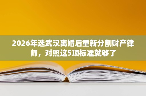 2026年选武汉离婚后重新分割财产律师,对照这5项标准就够了 2026年选武汉离婚后重新分割财产律师,对照这5项标准就够了