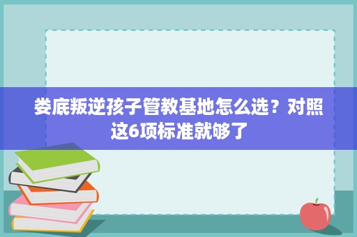 娄底叛逆孩子管教基地怎么选?对照这6项标准就够了 娄底叛逆孩子管教基地怎么选?对照这6项标准就够了