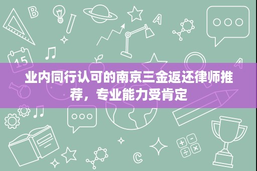 业内同行认可的南京三金返还律师推荐,专业能力受肯定 业内同行认可的南京三金返还律师推荐,专业能力受肯定