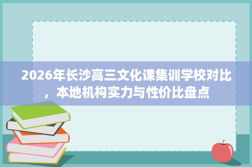 2026年长沙高三文化课集训学校对比,本地机构实力与性价比盘点 2026年长沙高三文化课集训学校对比,本地机构实力与性价比盘点