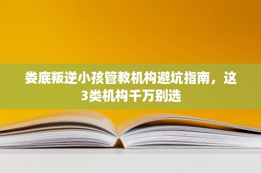 娄底叛逆小孩管教机构避坑指南,这3类机构千万别选 娄底叛逆小孩管教机构避坑指南,这3类机构千万别选