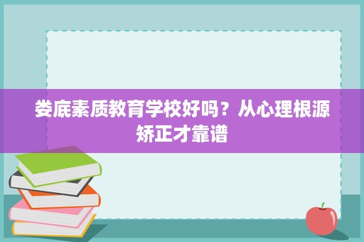 娄底素质教育学校好吗？从心理根源矫正才靠谱