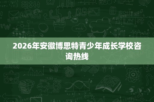 2026年安徽博思特青少年成长学校咨询热线