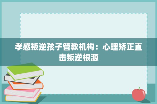 孝感叛逆孩子管教机构:心理矫正直击叛逆根源 孝感叛逆孩子管教机构:心理矫正直击叛逆根源