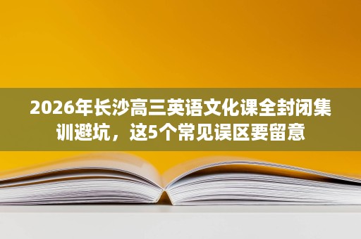 2026年长沙高三英语文化课全封闭集训避坑,这5个常见误区要留意 2026年长沙高三英语文化课全封闭集训避坑,这5个常见误区要留意