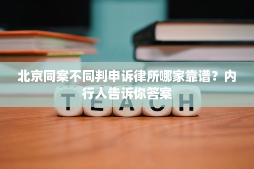 北京同案不同判申诉律所哪家靠谱?内行人告诉你答案 北京同案不同判申诉律所哪家靠谱?内行人告诉你答案