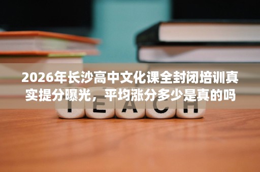 2026年长沙高中文化课全封闭培训真实提分曝光,平均涨分多少是真的吗 2026年长沙高中文化课全封闭培训真实提分曝光,平均涨分多少是真的吗