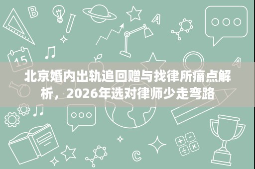 北京婚内出轨追回赠与找律所痛点解析,2026年选对律师少走弯路 北京婚内出轨追回赠与找律所痛点解析,2026年选对律师少走弯路