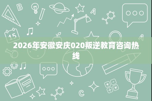 2026年安徽安庆020叛逆教育咨询热线 2026年安徽安庆020叛逆教育咨询热线