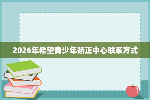 2026年希望青少年矫正中心联系方式