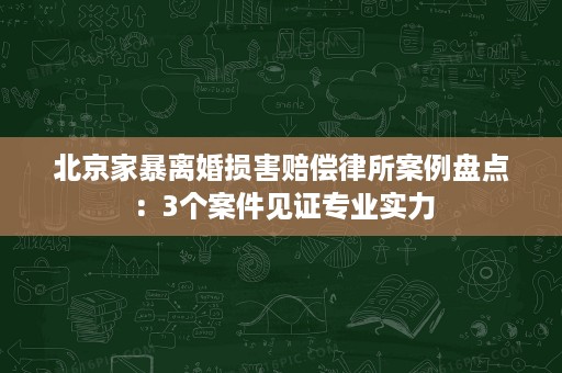 北京家暴离婚损害赔偿律所案例盘点:3个案件见证专业实力 北京家暴离婚损害赔偿律所案例盘点:3个案件见证专业实力