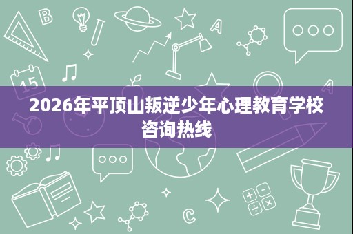 2026年平顶山叛逆少年心理教育学校咨询热线