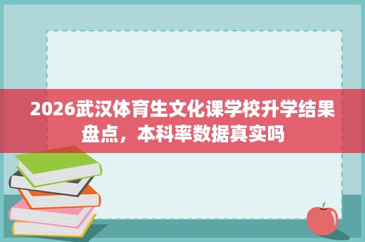 2026武汉体育生文化课学校升学结果盘点,本科率数据真实吗 2026武汉体育生文化课学校升学结果盘点,本科率数据真实吗