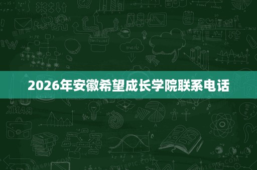 2026年安徽希望成长学院联系电话 2026年安徽希望成长学院联系电话