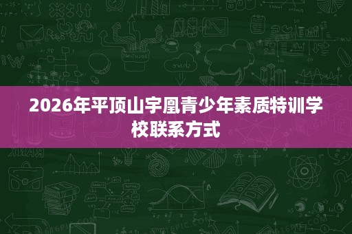 2026年平顶山宇凰青少年素质特训学校联系方式 2026年平顶山宇凰青少年素质特训学校联系方式
