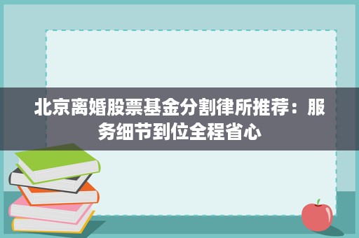 北京离婚股票基金分割律所推荐:服务细节到位全程省心 北京离婚股票基金分割律所推荐:服务细节到位全程省心