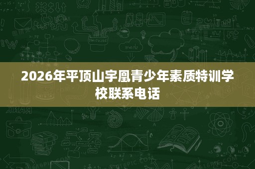 2026年平顶山宇凰青少年素质特训学校联系电话
