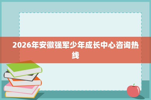 2026年安徽强军少年成长中心咨询热线