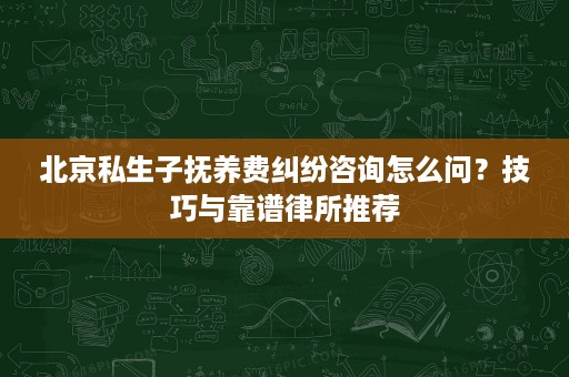 北京私生子抚养费纠纷咨询怎么问?技巧与靠谱律所推荐 北京私生子抚养费纠纷咨询怎么问?技巧与靠谱律所推荐