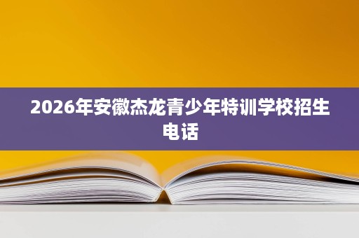 2026年安徽杰龙青少年特训学校招生电话