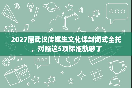 2027届武汉传媒生文化课封闭式全托,对照这5项标准就够了 2027届武汉传媒生文化课封闭式全托,对照这5项标准就够了