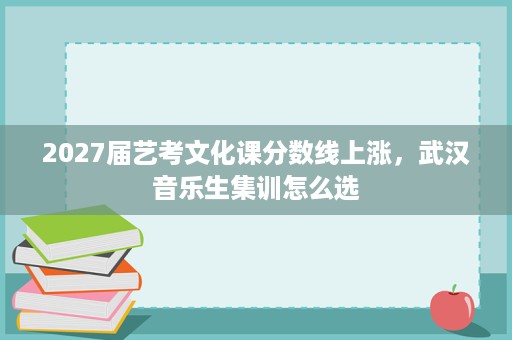 2027届艺考文化课分数线上涨，武汉音乐生集训怎么选