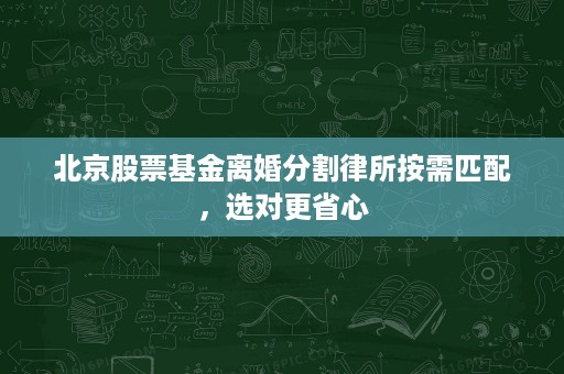 北京股票基金离婚分割律所按需匹配,选对更省心 北京股票基金离婚分割律所按需匹配,选对更省心