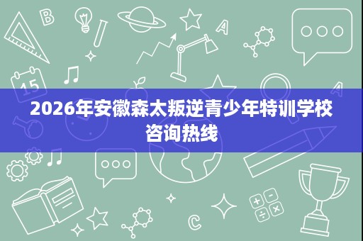2026年安徽森太叛逆青少年特训学校咨询热线