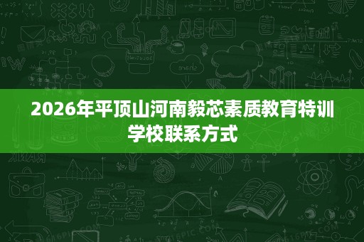 2026年平顶山河南毅芯素质教育特训学校联系方式 2026年平顶山河南毅芯素质教育特训学校联系方式
