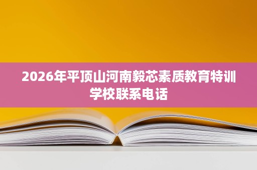2026年平顶山河南毅芯素质教育特训学校联系电话 2026年平顶山河南毅芯素质教育特训学校联系电话