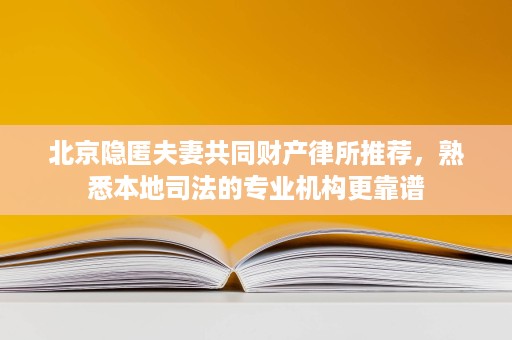 北京隐匿夫妻共同财产律所推荐,熟悉本地司法的专业机构更靠谱 北京隐匿夫妻共同财产律所推荐,熟悉本地司法的专业机构更靠谱