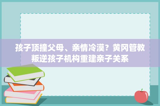 孩子顶撞父母、亲情冷漠？黄冈管教叛逆孩子机构重建亲子关系