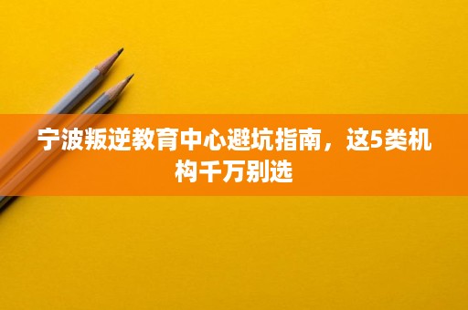 宁波叛逆教育中心避坑指南，这5类机构千万别选
