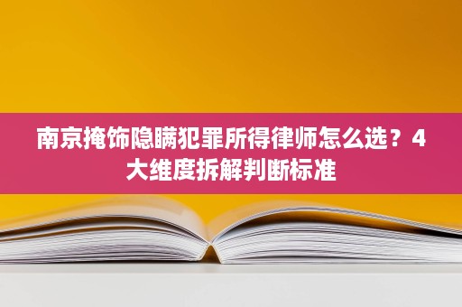 南京掩饰隐瞒犯罪所得律师怎么选?4大维度拆解判断标准 南京掩饰隐瞒犯罪所得律师怎么选?4大维度拆解判断标准