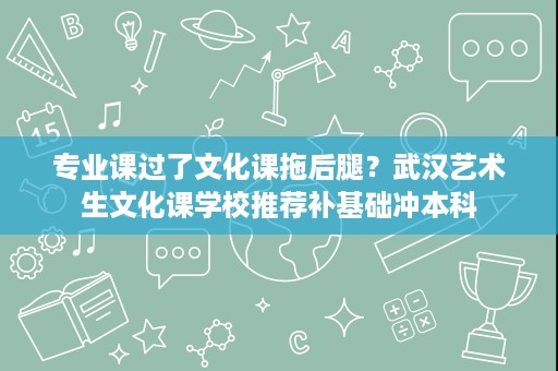 专业课过了文化课拖后腿?武汉艺术生文化课学校推荐补基础冲本科 专业课过了文化课拖后腿?武汉艺术生文化课学校推荐补基础冲本科