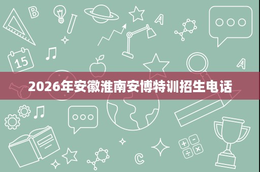2026年安徽淮南安博特训招生电话 2026年安徽淮南安博特训招生电话
