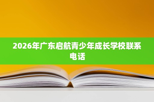 2026年广东启航青少年成长学校联系电话