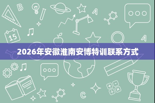 2026年安徽淮南安博特训联系方式 2026年安徽淮南安博特训联系方式