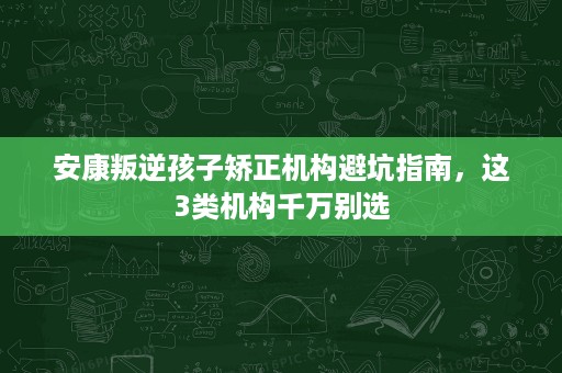 安康叛逆孩子矫正机构避坑指南,这3类机构千万别选 安康叛逆孩子矫正机构避坑指南,这3类机构千万别选