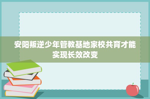 安阳叛逆少年管教基地家校共育才能实现长效改变 安阳叛逆少年管教基地家校共育才能实现长效改变