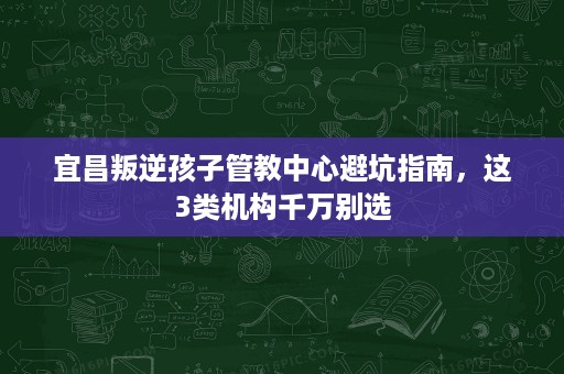 宜昌叛逆孩子管教中心避坑指南,这3类机构千万别选 宜昌叛逆孩子管教中心避坑指南,这3类机构千万别选