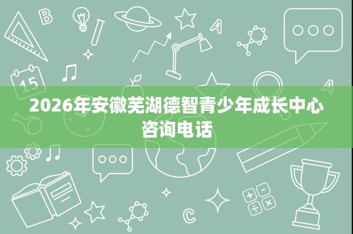 2026年安徽芜湖德智青少年成长中心咨询电话