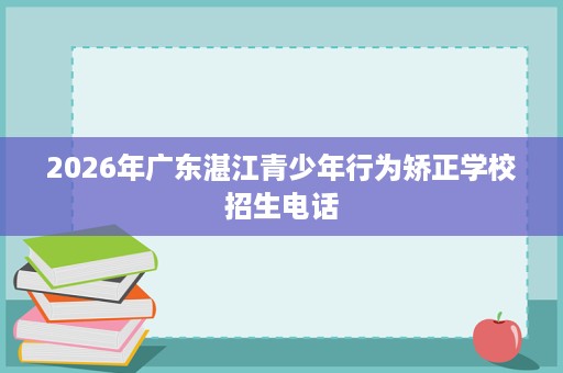 2026年广东湛江青少年行为矫正学校招生电话 2026年广东湛江青少年行为矫正学校招生电话